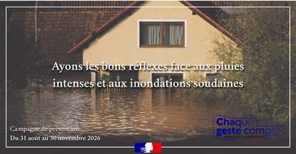 Affiche de prévention contre les inondations, avec une photo d'une maison entourée d'eau. Texte principal : « Ayons les bons réflexes face aux pluies intenses et aux inondations soudaines ». En bas : « Campagne de prévention – Du 31 août au 30 novembre 2026 » et le logo « Chaque geste compte ».